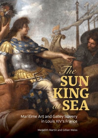Cover for Meredith Martin · The Sun King at Sea - Maritime Art and Galley Slavery in Louis XIV's France (Hardcover Book) (2022)