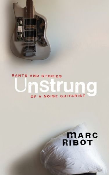Cover for Marc Ribot · Unstrung: Rants and Stories of a Noise Guitarist (Gebundenes Buch) (2021)