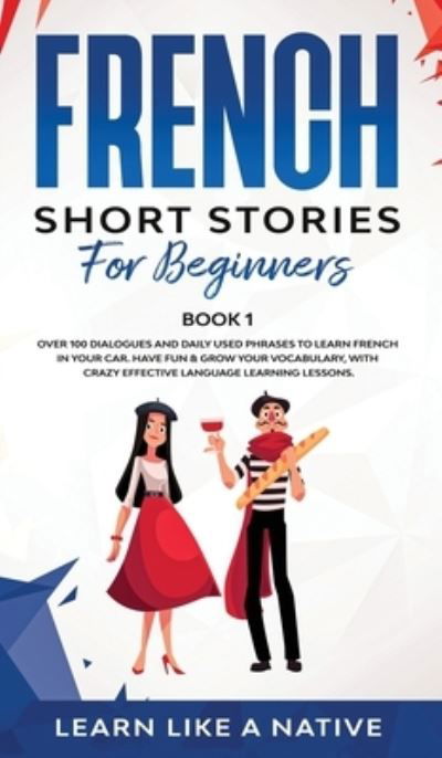 Cover for Learn Like A Native · French Short Stories for Beginners Book 1: Over 100 Dialogues and Daily Used Phrases to Learn French in Your Car. Have Fun &amp; Grow Your Vocabulary, with Crazy Effective Language Learning Lessons - French for Adults (Hardcover Book) (2021)