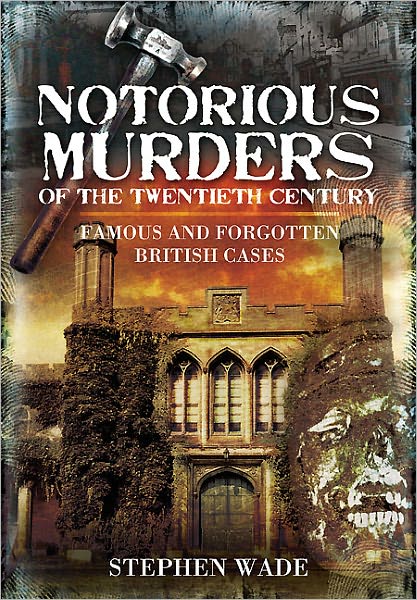 Notorious Murders of the Twentieth Century: Famous and Forgotten British Cases - Stephen Wade - Books - Pen & Sword Books Ltd - 9781845631307 - December 1, 2011