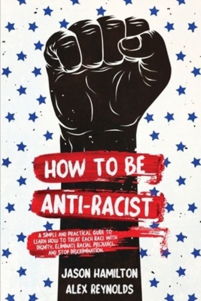 Cover for Jason Hamilton · How to Be Anti-Racist: A Simple and Practical Guide to Learn How To Treat Each Race With Dignity, Eliminate Racial Prejudice, and Stop Discrimination (Paperback Book) (2020)