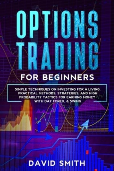 Cover for David Smith · Options Trading For Beginners: Simple Techniques On Investing For A Living. Practical Methods, Strategies, And High Probabity Tactics For Earning Money With Day Forex and Swing. (Paperback Book) (2020)