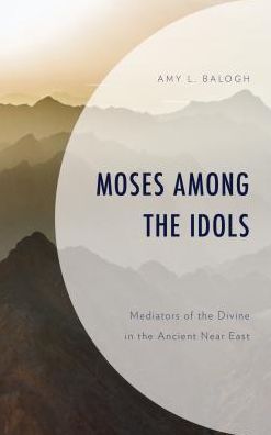 Cover for Balogh, Amy L., Regis University · Moses among the Idols: Mediators of the Divine in the Ancient Near East (Inbunden Bok) (2018)