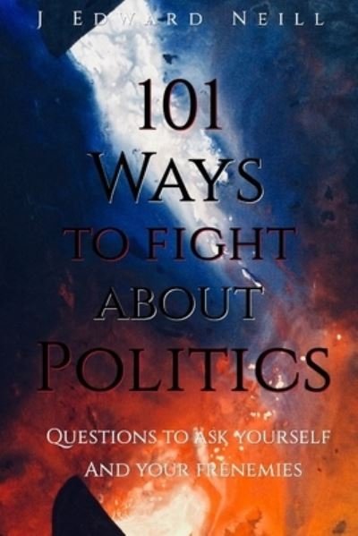 Cover for J Edward Neill · 101 Ways to Fight About Politics : Questions to ask Yourself...and your Frenemies (Pocketbok) (2018)