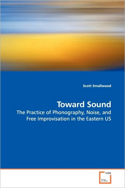 Cover for Scott Smallwood · Toward Sound: the Practice of Phonography, Noise, and Free Improvisation in the Eastern Us (Paperback Book) (2009)