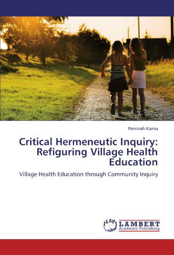 Critical Hermeneutic Inquiry: Refiguring Village Health Education: Village Health Education Through Community Inquiry - Peninah Kaniu - Livros - LAP LAMBERT Academic Publishing - 9783845428307 - 18 de agosto de 2011