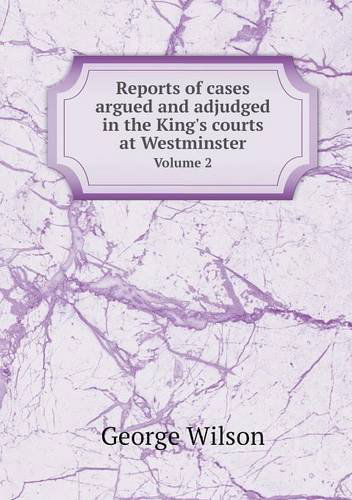 Cover for George Wilson · Reports of Cases Argued and Adjudged in the King's Courts at Westminster Volume 2 (Paperback Book) (2013)