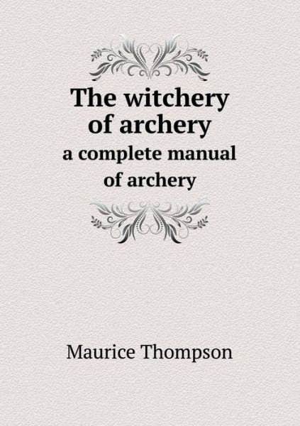 Cover for Maurice Thompson · The Witchery of Archery a Complete Manual of Archery (Paperback Book) (2014)