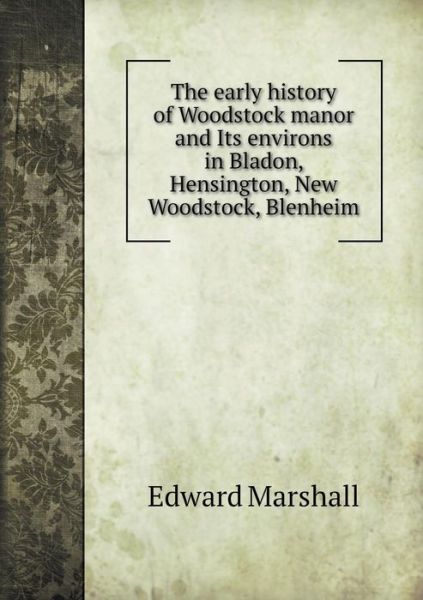 Cover for Edward Marshall · The Early History of Woodstock Manor and Its Environs in Bladon, Hensington, New Woodstock, Blenheim (Paperback Book) (2015)