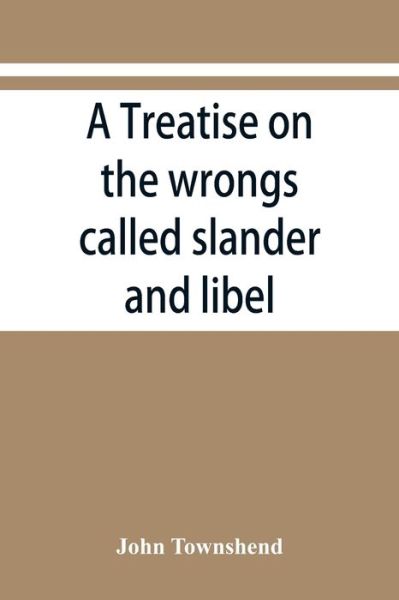 Cover for John Townshend · A treatise on the wrongs called slander and libel, and on the remedy by civil action for those wrongs, together with a chapter on malicious prosecution (Paperback Book) (2019)