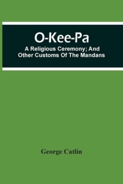 Cover for George Catlin · O-Kee-Pa; A Religious Ceremony; And Other Customs Of The Mandans (Paperback Book) (2021)