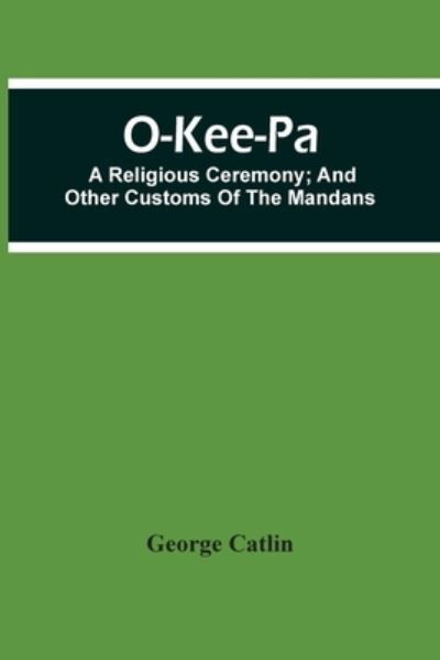 O-Kee-Pa; A Religious Ceremony; And Other Customs Of The Mandans - George Catlin - Books - Alpha Edition - 9789354506307 - April 6, 2021