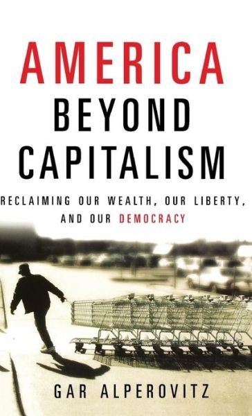 Cover for Gar Alperovitz · America Beyond Capitalism: Reclaiming Our Wealth, Our Liberty, and Our Democracy (Hardcover Book) (2004)