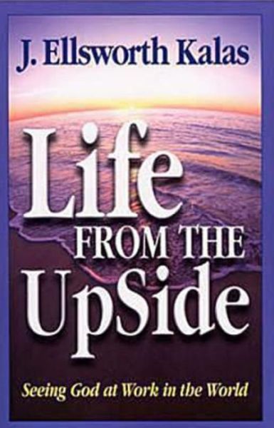 Life from the Upside: Seeing God at Work in the World - J. Ellsworth Kalas - Książki - Dimensions for Living - 9780687037308 - 1 marca 2004