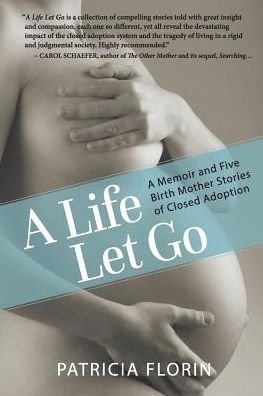 Cover for Patricia J Florin · A Life Let Go: a Memoir and Five Birth Mother Stories of Closed Adoption (Taschenbuch) (2018)
