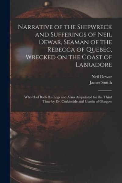 Cover for James Smith · Narrative of the Shipwreck and Sufferings of Neil Dewar, Seaman of the Rebecca of Quebec, Wrecked on the Coast of Labradore [microform]: Who Had Both His Legs and Arms Amputated for the Third Time by Dr. Corkindale and Cumin of Glasgow (Paperback Book) (2021)