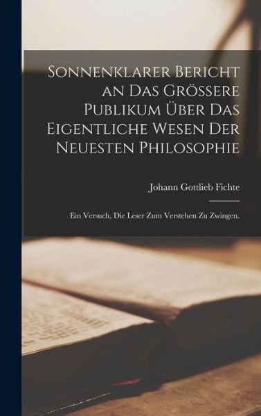 Cover for Johann Gottlieb Fichte · Sonnenklarer Bericht an das Grössere Publikum über das Eigentliche Wesen der Neuesten Philosophie (Bok) (2022)