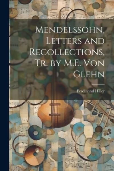 Cover for Ferdinand Hiller · Mendelssohn, Letters and Recollections, Tr. by M. E. Von Glehn (Book) (2023)