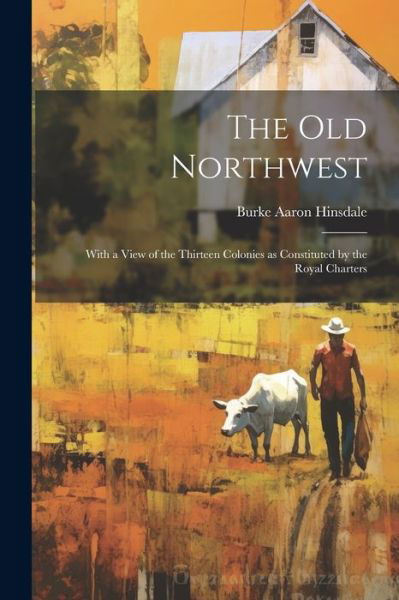 Old Northwest; with a View of the Thirteen Colonies As Constituted by the Royal Charters - Burke Aaron Hinsdale - Livros - Creative Media Partners, LLC - 9781022167308 - 18 de julho de 2023