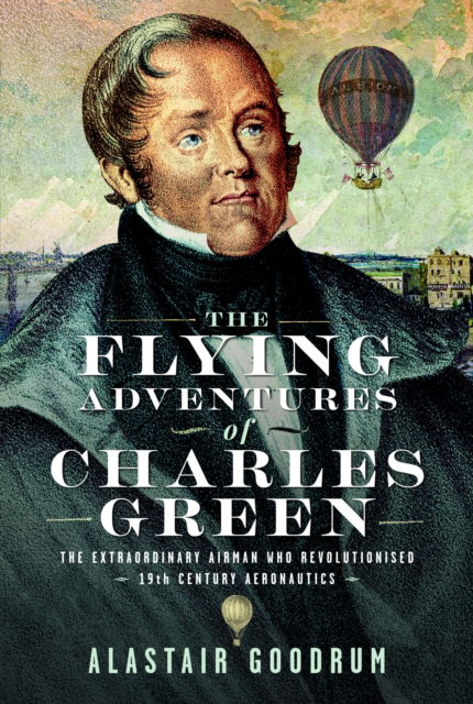 Cover for Alastair Goodrum · The Flying Adventures of Charles Green: The Extraordinary Airman who Revolutionised 19th Century Aeronautics (Hardcover Book) (2025)