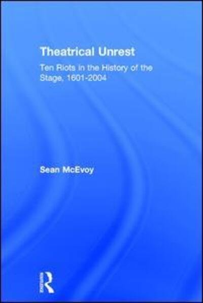 Cover for McEvoy, Sean (Varndean College, Brighton, UK and Royal Holloway, University of London, UK) · Theatrical Unrest: Ten Riots in the History of the Stage, 1601-2004 (Hardcover Book) (2016)