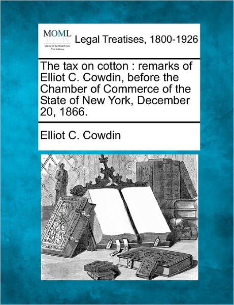 Cover for Elliot C. Cowdin · The Tax on Cotton: Remarks of Elliot C. Cowdin, Before the Chamber of Commerce of the State of New York, December 20, 1866. (Paperback Book) (2010)