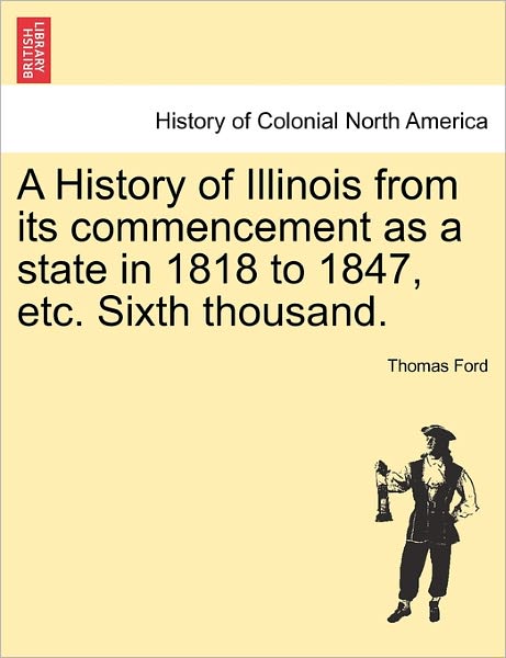 A History of Illinois from Its Commencement As a State in 1818 to 1847, Etc. Sixth Thousand. - Thomas Ford - Bücher - British Library, Historical Print Editio - 9781241551308 - 1. März 2011