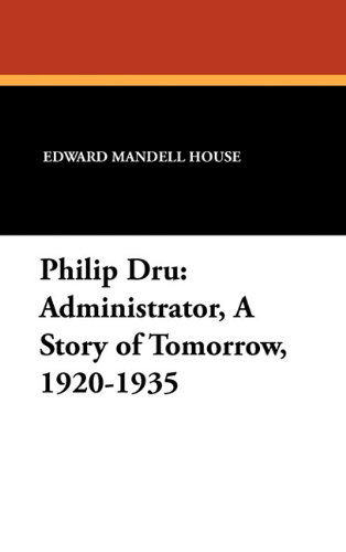 Cover for Edward Mandell House · Philip Dru: Administrator, a Story of Tomorrow, 1920-1935 (Hardcover Book) (2010)