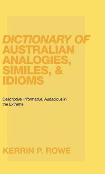 Cover for Kerrin P Rowe · Dictionary of Australian Analogies, Similes, &amp; Idioms: Descriptive, Informative, Audacious in the Extreme (Hardcover Book) (2018)