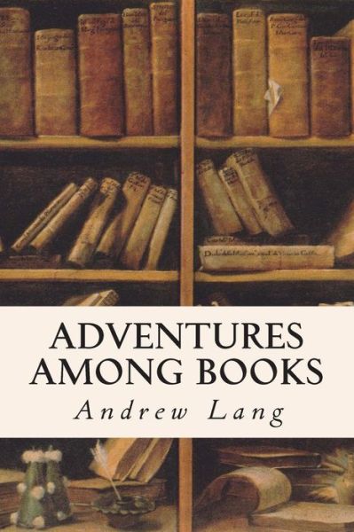 Adventures Among Books - Andrew Lang - Books - Createspace - 9781514169308 - June 2, 2015