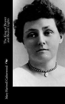 The King of Beaver and Beaver Lights - Mary Hartwell Catherwood - Books - Createspace - 9781514891308 - July 9, 2015