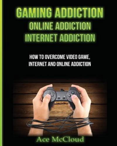 Cover for Ace McCloud · Gaming Addiction : Online Addiction : Internet Addiction : How To Overcome Video Game, Internet, And Online Addiction (Paperback Book) (2017)