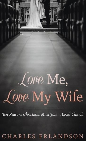 Cover for Charles Erlandson · Love Me, Love My Wife: Ten Reasons Christians Must Join a Local Church (Hardcover Book) (2020)