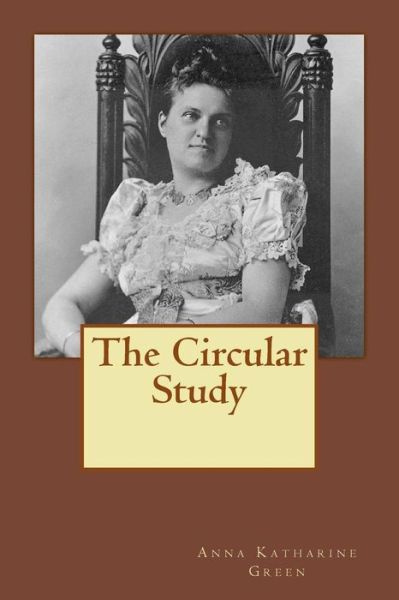 The Circular Study - Anna Katharine Green - Livres - Createspace Independent Publishing Platf - 9781727105308 - 6 septembre 2018