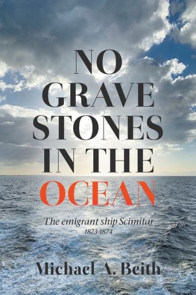 No Gravestones in the Ocean: The emigrant ship Scimitar 1873-1874 - Mike Beith - Books - New Generation Publishing - 9781789556308 - August 9, 2019