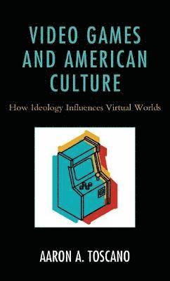 Cover for Aaron A. Toscano · Video Games and American Culture: How Ideology Influences Virtual Worlds (Hardcover Book) (2019)