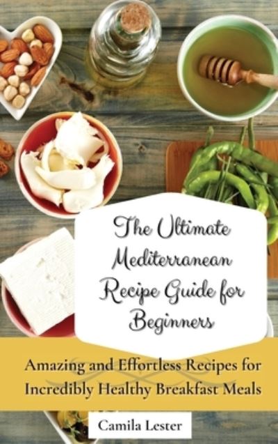 Cover for Camila Lester · The Ultimate Mediterranean Recipe Guide for Beginners: Amazing and Effortless Recipes for Incredibly Healthy Breakfast Meals (Hardcover Book) (2021)