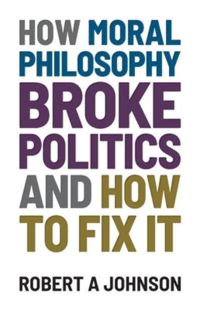 Cover for Robert A Johnson · How Moral Philosophy Broke Politics (Paperback Book) (2022)