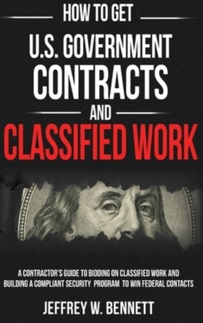 Cover for Jeffrey W Bennett · How to Get U.S. Government Contracts and Classified Work : A Contractor's Guide to Bidding on Classified Work and Building a Compliant Security Program ... Clearances and Cleared Defense Contractors) (Inbunden Bok) (2020)