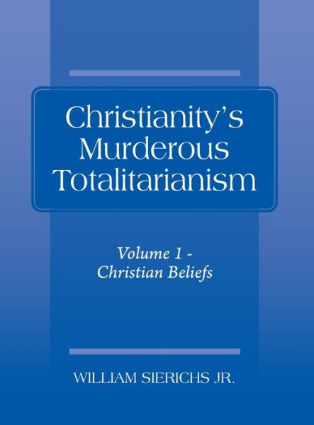 Cover for Sierichs, William, Jr · Christianity's Murderous Totalitarianism: Volume 1 - Christian Beliefs (Hardcover Book) (2020)