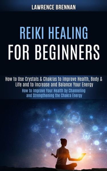 Reiki Healing for Beginners: How to Improve Your Health by Channeling and Strengthening the Chakra Energy (How to Use Crystals & Chakras to Improve Health, Body & Life and to Increase and Balance Your Energy) - Lawrence Brennan - Books - Rob Miles - 9781989990308 - July 28, 2020