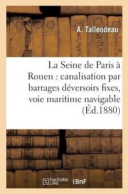 Cover for Tallendeau-A · La Seine de Paris A Rouen: Canalisation Par Barrages Deversoirs Fixes, Voie Maritime Navigable (Paperback Book) (2017)
