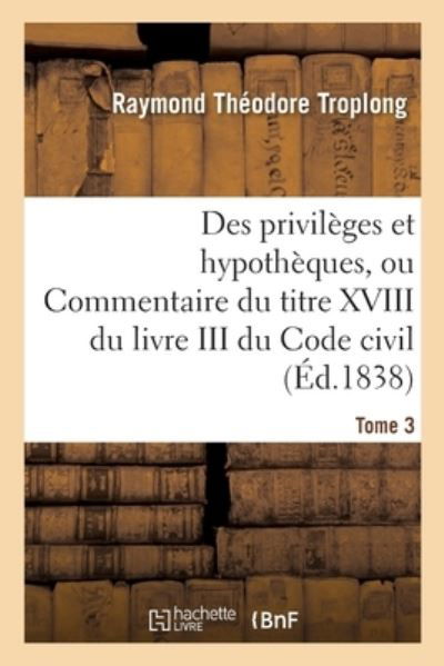 Cover for Raymond Théodore Troplong · Des Privileges Et Hypotheques Ou Commentaire Du Titre XVIII Du Livre III Du Code Civil (Pocketbok) (2018)