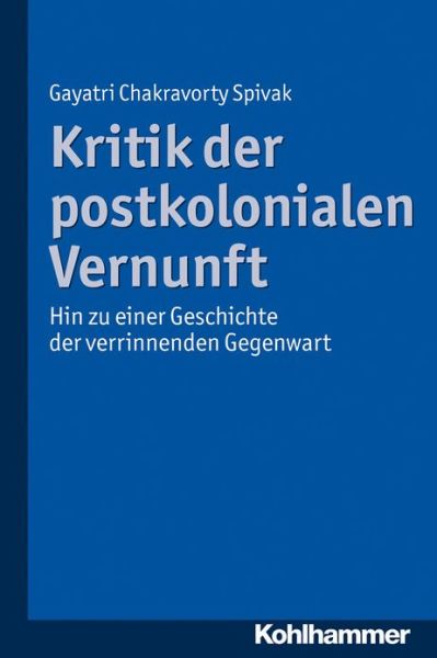 Kritik Der Postkolonialen Vernunft: Hin Zu Einer Geschichte Der Verrinnenden Gegenwart - Gayatri Chakravorty Spivak - Livros - Kohlhammer - 9783170224308 - 21 de novembro de 2013