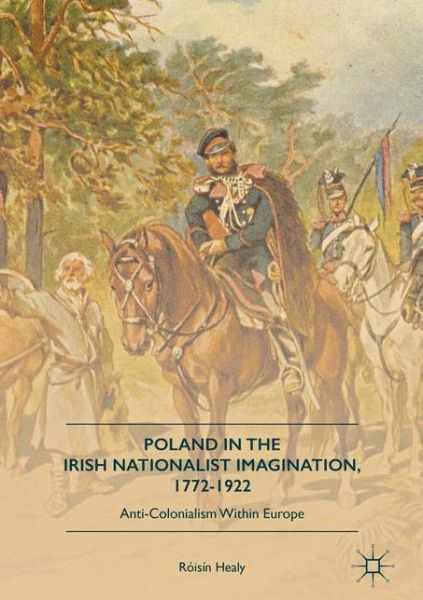 Cover for Roisin Healy · Poland in the Irish Nationalist Imagination, 1772-1922: Anti-Colonialism within Europe (Hardcover Book) [1st ed. 2017 edition] (2017)