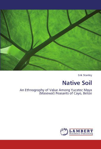 Native Soil: an Ethnography of Value Among Yucatec Maya (Masewal) Peasants of Cayo, Belize - Erik Stanley - Books - LAP LAMBERT Academic Publishing - 9783659103308 - April 27, 2012