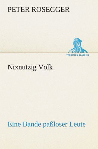 Nixnutzig Volk: Eine Bande Paßloser Leute (Tredition Classics) (German Edition) - Peter Rosegger - Books - tredition - 9783842419308 - May 7, 2012