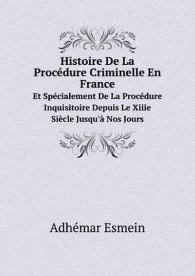 Cover for Adhémar Esmein · Histoire De La Procédure Criminelle en France et Spécialement De La Procédure Inquisitoire Depuis Le Xiiie Siècle Jusqu'à Nos Jours (Paperback Book) [French edition] (2014)