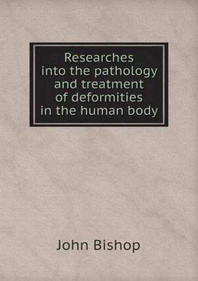 Cover for John Bishop · Researches into the Pathology and Treatment of Deformities in the Human Body (Pocketbok) (2015)