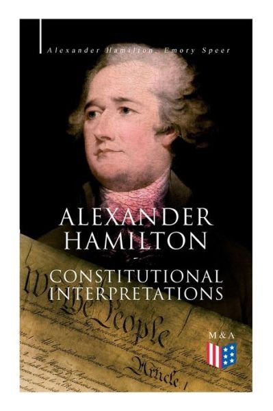 Cover for Alexander Hamilton · Alexander Hamilton: Constitutional Interpretations: Works &amp; Speeches in Favor of the American Constitution Including The Federalist Papers and The Continentalist (Paperback Bog) (2019)